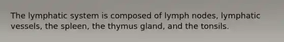 The lymphatic system is composed of lymph nodes, lymphatic vessels, the spleen, the thymus gland, and the tonsils.