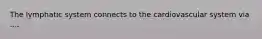 The lymphatic system connects to the cardiovascular system via ....