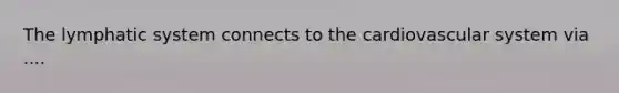 The lymphatic system connects to the cardiovascular system via ....