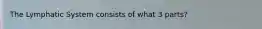 The Lymphatic System consists of what 3 parts?