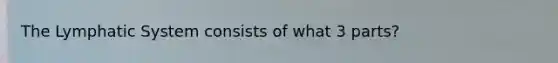 The Lymphatic System consists of what 3 parts?