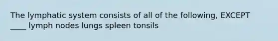 The lymphatic system consists of all of the following, EXCEPT ____ lymph nodes lungs spleen tonsils