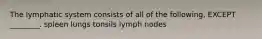 The lymphatic system consists of all of the following, EXCEPT ________. spleen lungs tonsils lymph nodes