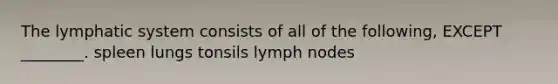 The lymphatic system consists of all of the following, EXCEPT ________. spleen lungs tonsils lymph nodes