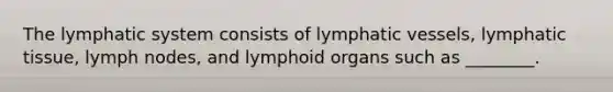 The lymphatic system consists of <a href='https://www.questionai.com/knowledge/ki6sUebkzn-lymphatic-vessels' class='anchor-knowledge'>lymphatic vessels</a>, lymphatic tissue, lymph nodes, and lymphoid organs such as ________.