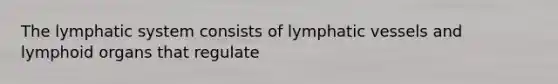 The lymphatic system consists of lymphatic vessels and lymphoid organs that regulate