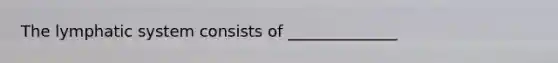The lymphatic system consists of ______________