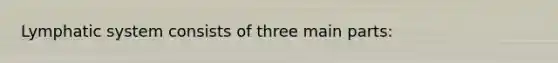 Lymphatic system consists of three main parts: