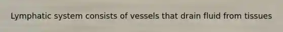 Lymphatic system consists of vessels that drain fluid from tissues