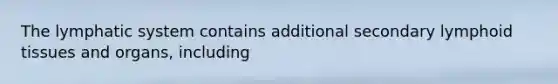 The lymphatic system contains additional secondary lymphoid tissues and organs, including