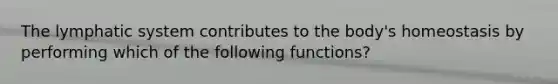 The lymphatic system contributes to the body's homeostasis by performing which of the following functions?