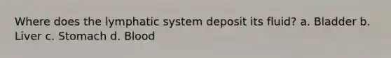 Where does the lymphatic system deposit its fluid? a. Bladder b. Liver c. Stomach d. Blood