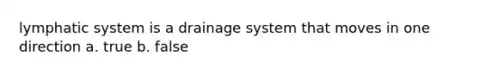 lymphatic system is a drainage system that moves in one direction a. true b. false