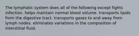 The lymphatic system does all of the following except fights infection. helps maintain normal blood volume. transports lipids from the digestive tract. transports gases to and away from lymph nodes. eliminates variations in the composition of interstitial fluid.