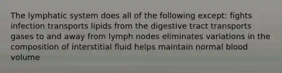 The lymphatic system does all of the following except: fights infection transports lipids from the digestive tract transports gases to and away from lymph nodes eliminates variations in the composition of interstitial fluid helps maintain normal blood volume