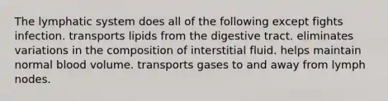 The lymphatic system does all of the following except fights infection. transports lipids from the digestive tract. eliminates variations in the composition of interstitial fluid. helps maintain normal blood volume. transports gases to and away from lymph nodes.