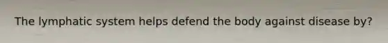 The lymphatic system helps defend the body against disease by?