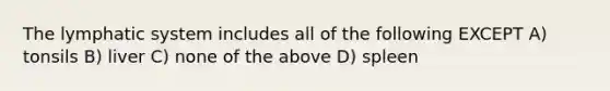 The lymphatic system includes all of the following EXCEPT A) tonsils B) liver C) none of the above D) spleen