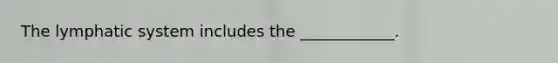 The lymphatic system includes the ____________.