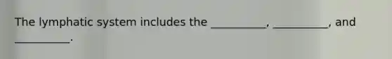 The lymphatic system includes the __________, __________, and __________.