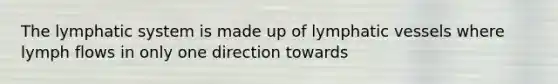 The lymphatic system is made up of lymphatic vessels where lymph flows in only one direction towards