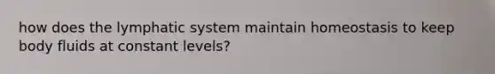 how does the lymphatic system maintain homeostasis to keep body fluids at constant levels?