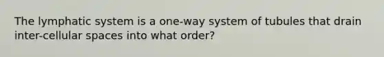 The lymphatic system is a one-way system of tubules that drain inter-cellular spaces into what order?