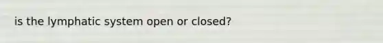 is the lymphatic system open or closed?