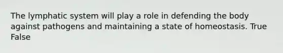 The lymphatic system will play a role in defending the body against pathogens and maintaining a state of homeostasis. True False