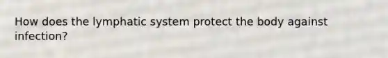 How does the lymphatic system protect the body against infection?