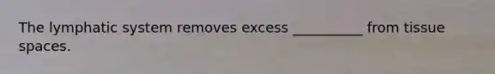 The lymphatic system removes excess __________ from tissue spaces.