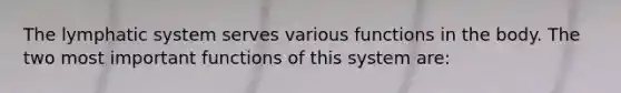 The lymphatic system serves various functions in the body. The two most important functions of this system are:
