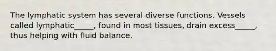 The lymphatic system has several diverse functions. Vessels called lymphatic_____, found in most tissues, drain excess_____, thus helping with fluid balance.