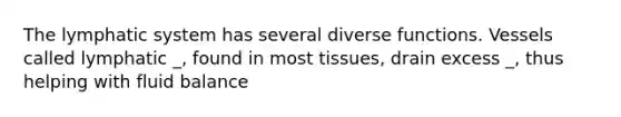 The lymphatic system has several diverse functions. Vessels called lymphatic _, found in most tissues, drain excess _, thus helping with fluid balance