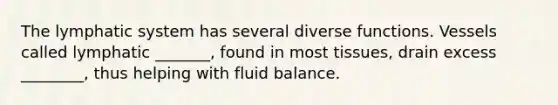 The lymphatic system has several diverse functions. Vessels called lymphatic _______, found in most tissues, drain excess ________, thus helping with fluid balance.