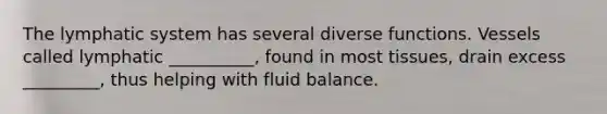 The lymphatic system has several diverse functions. Vessels called lymphatic __________, found in most tissues, drain excess _________, thus helping with fluid balance.