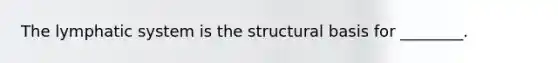 The lymphatic system is the structural basis for ________.