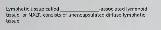 Lymphatic tissue called _________________-associated lymphoid tissue, or MALT, consists of unencapsulated diffuse lymphatic tissue.