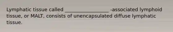 Lymphatic tissue called __________________ -associated lymphoid tissue, or MALT, consists of unencapsulated diffuse lymphatic tissue.
