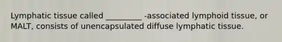 Lymphatic tissue called _________ -associated lymphoid tissue, or MALT, consists of unencapsulated diffuse lymphatic tissue.
