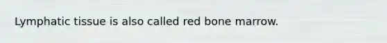 Lymphatic tissue is also called red bone marrow.