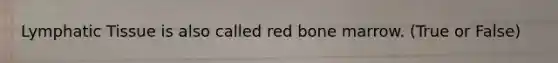 Lymphatic Tissue is also called red bone marrow. (True or False)