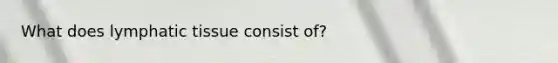 What does lymphatic tissue consist of?