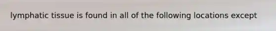 lymphatic tissue is found in all of the following locations except
