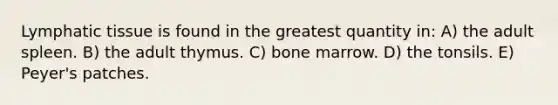 Lymphatic tissue is found in the greatest quantity in: A) the adult spleen. B) the adult thymus. C) bone marrow. D) the tonsils. E) Peyer's patches.