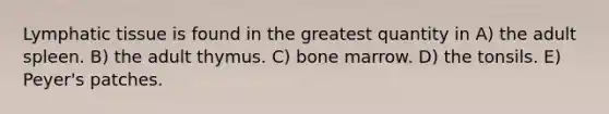 Lymphatic tissue is found in the greatest quantity in A) the adult spleen. B) the adult thymus. C) bone marrow. D) the tonsils. E) Peyer's patches.