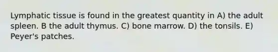 Lymphatic tissue is found in the greatest quantity in A) the adult spleen. B the adult thymus. C) bone marrow. D) the tonsils. E) Peyer's patches.