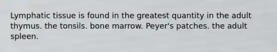 Lymphatic tissue is found in the greatest quantity in the adult thymus. the tonsils. bone marrow. Peyer's patches. the adult spleen.