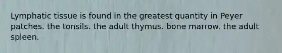 Lymphatic tissue is found in the greatest quantity in Peyer patches. the tonsils. the adult thymus. bone marrow. the adult spleen.