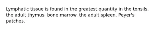 Lymphatic tissue is found in the greatest quantity in the tonsils. the adult thymus. bone marrow. the adult spleen. Peyer's patches.